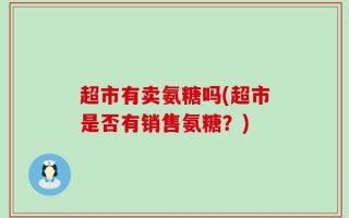 超市有卖氨糖吗(超市是否有销售氨糖？)