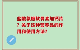 盐酸氨糖软骨素加钙片？关于这种营养品的作用和使用方法？