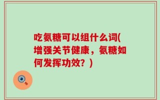 吃氨糖可以组什么词(增强关节健康，氨糖如何发挥功效？)