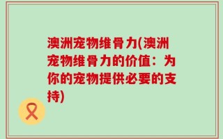 澳洲宠物维骨力(澳洲宠物维骨力的价值：为你的宠物提供必要的支持)