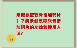 禾健氨糖软骨素加钙片？了解禾健氨糖软骨素加钙片的功效和使用方法？
