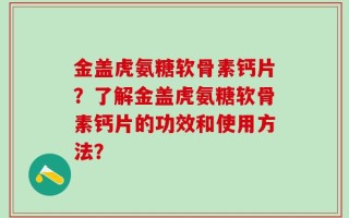 金盖虎氨糖软骨素钙片？了解金盖虎氨糖软骨素钙片的功效和使用方法？