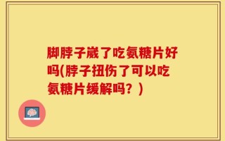 脚脖子崴了吃氨糖片好吗(脖子扭伤了可以吃氨糖片缓解吗？)