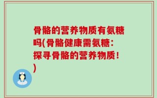 骨骼的营养物质有氨糖吗(骨骼健康需氨糖：探寻骨骼的营养物质！)