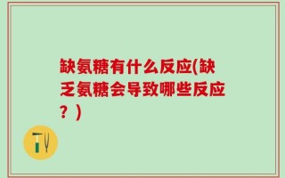 缺氨糖有什么反应(缺乏氨糖会导致哪些反应？)
