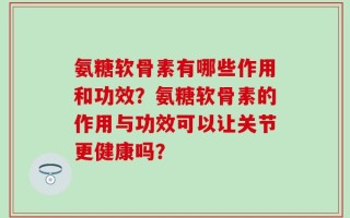 氨糖软骨素有哪些作用和功效？氨糖软骨素的作用与功效可以让关节更健康吗？