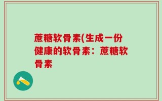 蔗糖软骨素(生成一份健康的软骨素：蔗糖软骨素
