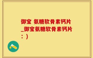 御宝 氨糖软骨素钙片_御宝氨糖软骨素钙片：)