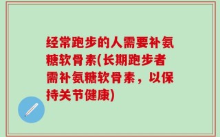 经常跑步的人需要补氨糖软骨素(长期跑步者需补氨糖软骨素，以保持关节健康)