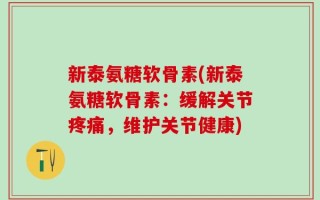 新泰氨糖软骨素(新泰氨糖软骨素：缓解关节疼痛，维护关节健康)