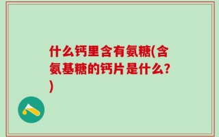什么钙里含有氨糖(含氨基糖的钙片是什么？)