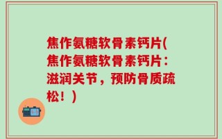 焦作氨糖软骨素钙片(焦作氨糖软骨素钙片：滋润关节，预防骨质疏松！)