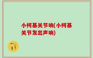 小柯基关节响(小柯基关节发出声响)