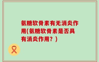 氨糖软骨素有无消炎作用(氨糖软骨素是否具有消炎作用？)