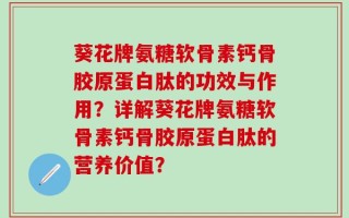 葵花牌氨糖软骨素钙骨胶原蛋白肽的功效与作用？详解葵花牌氨糖软骨素钙骨胶原蛋白肽的营养价值？
