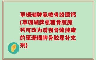 草珊瑚牌氨糖骨胶原钙(草珊瑚牌氨糖骨胶原钙可改为增强骨骼健康的草珊瑚牌骨胶原补充剂)