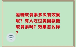 氨糖软骨素多久有效果呢？有人吃过美国氨糖软骨素吗？效果怎么样？