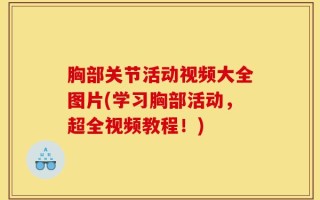 胸部关节活动视频大全图片(学习胸部活动，超全视频教程！)