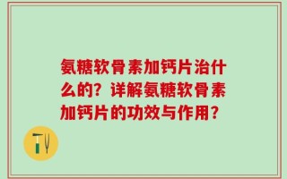 氨糖软骨素加钙片治什么的？详解氨糖软骨素加钙片的功效与作用？