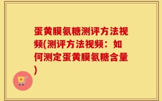 蛋黄膜氨糖测评方法视频(测评方法视频：如何测定蛋黄膜氨糖含量)