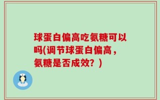 球蛋白偏高吃氨糖可以吗(调节球蛋白偏高，氨糖是否成效？)