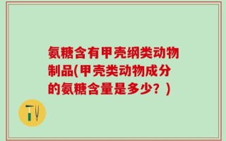 氨糖含有甲壳纲类动物制品(甲壳类动物成分的氨糖含量是多少？)
