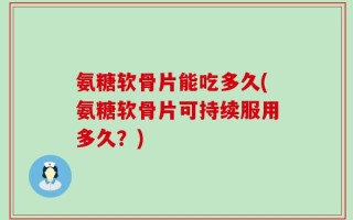 氨糖软骨片能吃多久(氨糖软骨片可持续服用多久？)