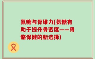 氨糖与骨维力(氨糖有助于提升骨密度——骨骼保健的新选择)