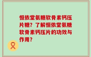 恒依堂氨糖软骨素钙压片糖？了解恒依堂氨糖软骨素钙压片的功效与作用？