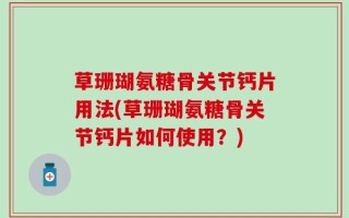 草珊瑚氨糖骨关节钙片用法(草珊瑚氨糖骨关节钙片如何使用？)