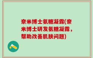 奈米博士氨糖凝露(奈米博士研发氨糖凝露，帮助改善肌肤问题)
