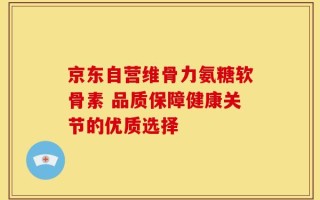 京东自营维骨力氨糖软骨素 品质保障健康关节的优质选择