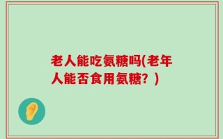 老人能吃氨糖吗(老年人能否食用氨糖？)