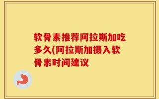 软骨素推荐阿拉斯加吃多久(阿拉斯加摄入软骨素时间建议