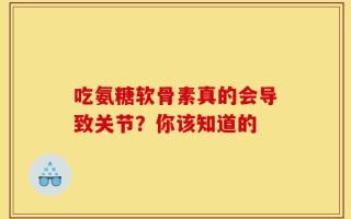吃氨糖软骨素真的会导致关节？你该知道的
