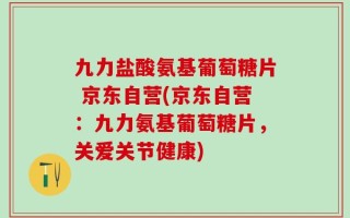 九力盐酸氨基葡萄糖片 京东自营(京东自营：九力氨基葡萄糖片，关爱关节健康)