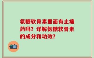 氨糖软骨素里面有止痛药吗？详解氨糖软骨素的成分和功效？