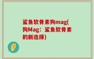 鲨鱼软骨素狗mag(狗Mag：鲨鱼软骨素的新选择)