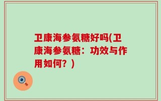 卫康海参氨糖好吗(卫康海参氨糖：功效与作用如何？)