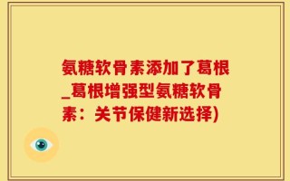氨糖软骨素添加了葛根_葛根增强型氨糖软骨素：关节保健新选择)