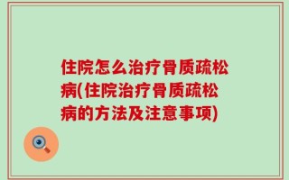 住院怎么治疗骨质疏松病(住院治疗骨质疏松病的方法及注意事项)