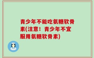 青少年不能吃氨糖软骨素(注意！青少年不宜服用氨糖软骨素)