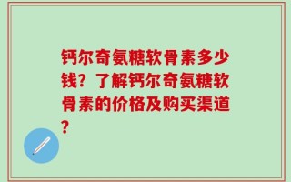 钙尔奇氨糖软骨素多少钱？了解钙尔奇氨糖软骨素的价格及购买渠道？