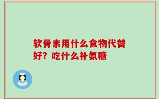 软骨素用什么食物代替好？吃什么补氨糖