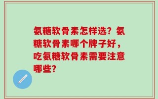 氨糖软骨素怎样选？氨糖软骨素哪个牌子好，吃氨糖软骨素需要注意哪些？