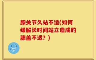 膝关节久站不适(如何缓解长时间站立造成的膝盖不适？)