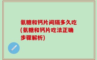 氨糖和钙片间隔多久吃(氨糖和钙片吃法正确步骤解析)