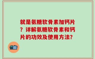 就是氨糖软骨素加钙片？详解氨糖软骨素和钙片的功效及使用方法？