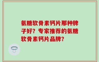 氨糖软骨素钙片那种牌子好？专家推荐的氨糖软骨素钙片品牌？