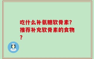 吃什么补氨糖软骨素？推荐补充软骨素的食物？